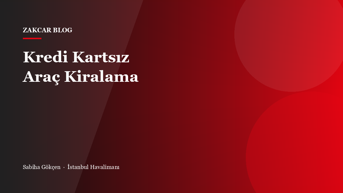 Kredi Kartsız Araç Kiralama: Sabiha Gökçen ve İstanbul Havalimanı Rehberi